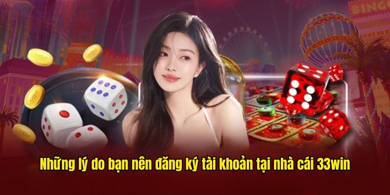 Những lý do bạn nên đăng ký tài khoản tại nhà cái 33win
