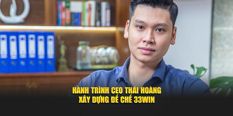 Hành trình CEO Thái Hoàng xây dựng đế chế 33win